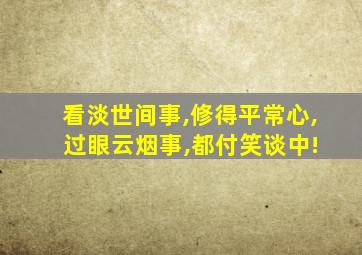 看淡世间事,修得平常心, 过眼云烟事,都付笑谈中!